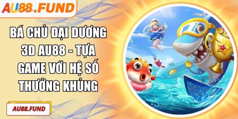 Bá Chủ Đại Dương 3D AU88 - Tựa Game Với Hệ Số Thưởng Khủng 7 Bá Chủ Đại Dương 3D AU88