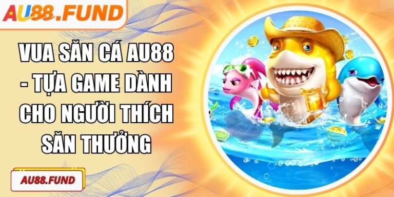 Vua Săn Cá AU88 - Tựa Game Dành Cho Người Thích Săn Thưởng 4 Vua Săn Cá AU88